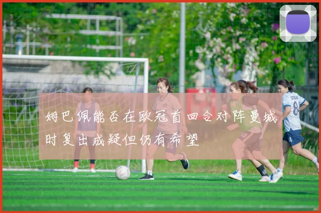 姆巴佩能否在欧冠首回合对阵曼城时复出成疑但仍有希望
