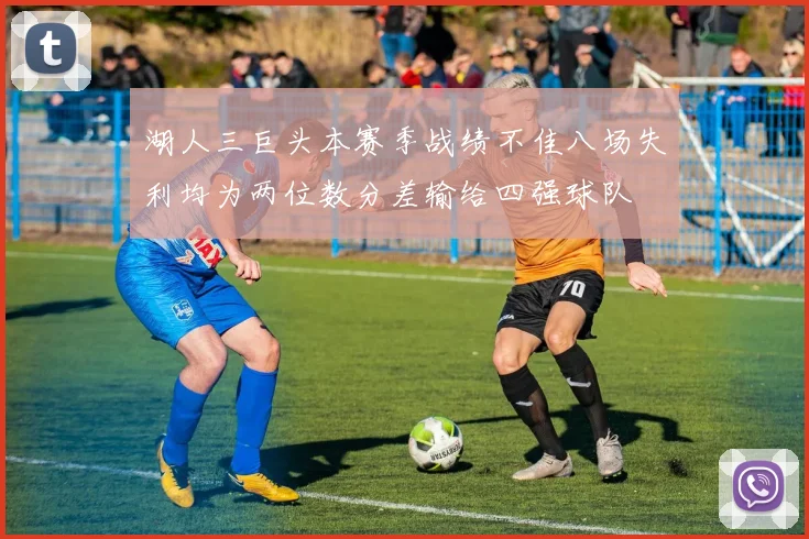 湖人三巨头本赛季战绩不佳八场失利均为两位数分差输给四强球队