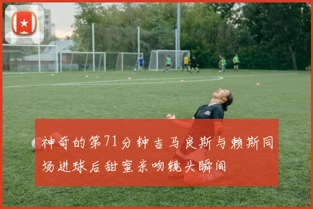 神奇的第71分钟吉马良斯与赖斯同场进球后甜蜜亲吻镜头瞬间