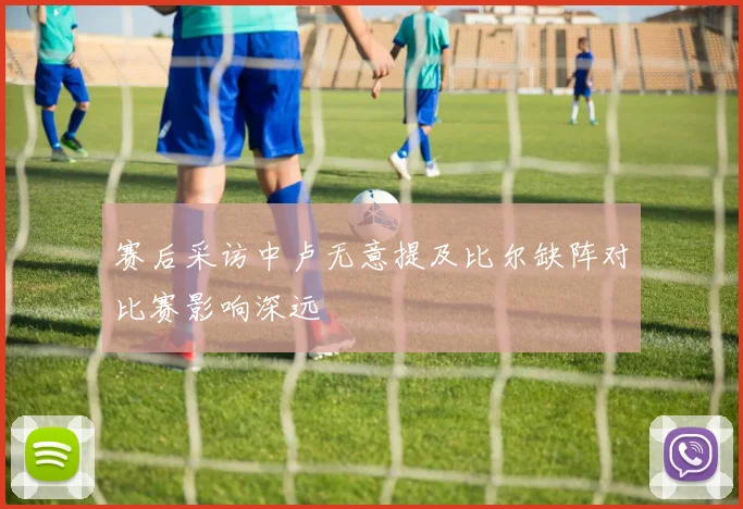 赛后采访中卢无意提及比尔缺阵对比赛影响深远