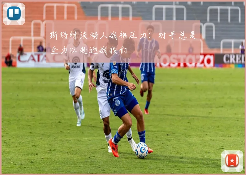 斯玛特谈湖人战袍压力：对手总是全力以赴迎战我们