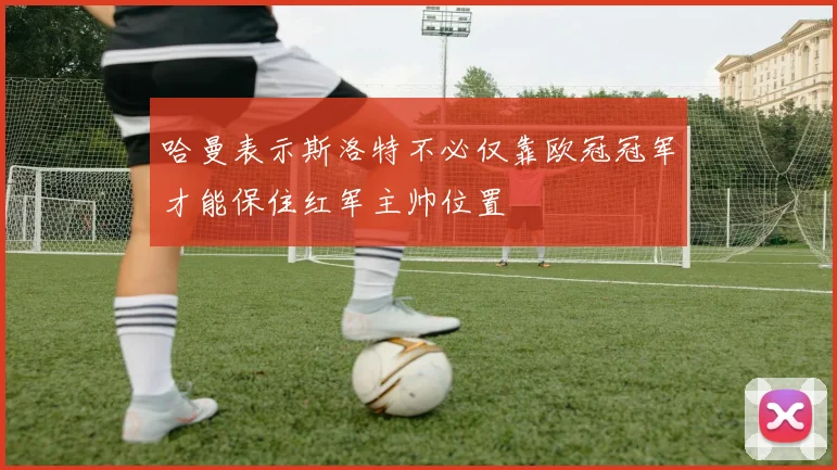 哈曼表示斯洛特不必仅靠欧冠冠军才能保住红军主帅位置