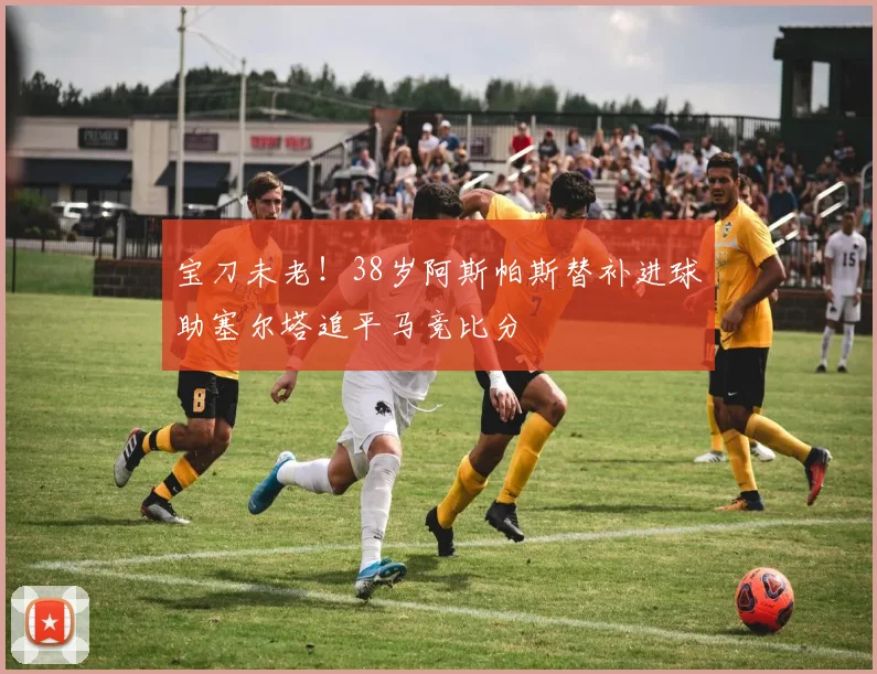 宝刀未老！38岁阿斯帕斯替补进球助塞尔塔追平马竞比分