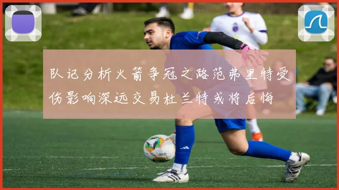 队记分析火箭争冠之路范弗里特受伤影响深远交易杜兰特或将后悔