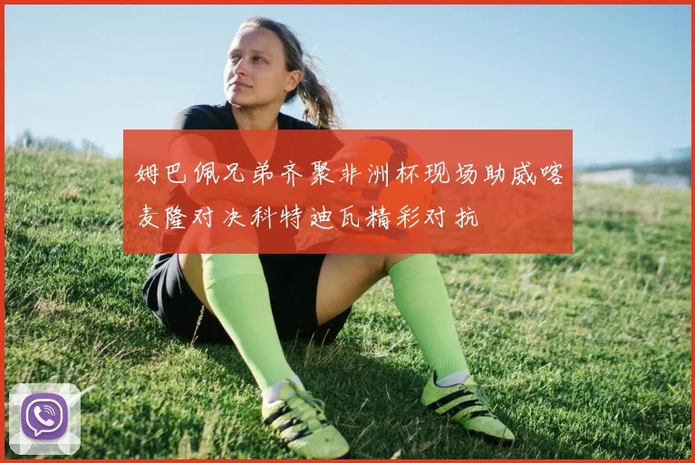 姆巴佩兄弟齐聚非洲杯现场助威喀麦隆对决科特迪瓦精彩对抗