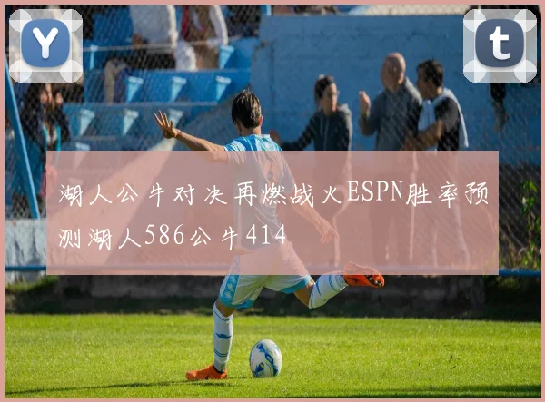 湖人公牛对决再燃战火ESPN胜率预测湖人586公牛414