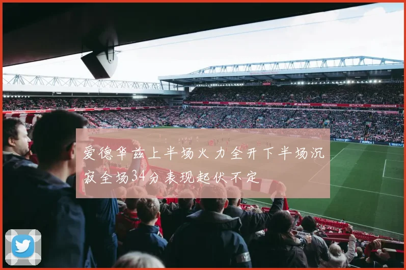 爱德华兹上半场火力全开下半场沉寂全场34分表现起伏不定