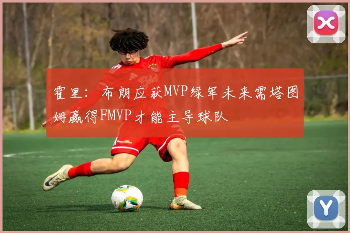 霍里：布朗应获MVP绿军未来需塔图姆赢得FMVP才能主导球队