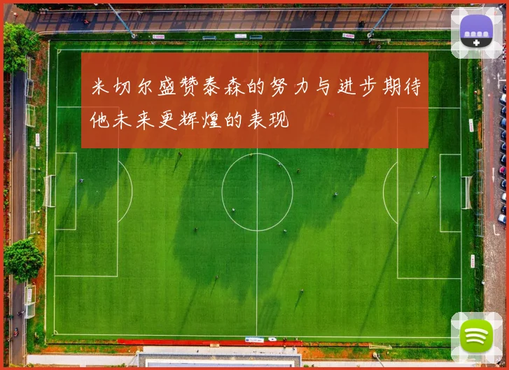 米切尔盛赞泰森的努力与进步期待他未来更辉煌的表现