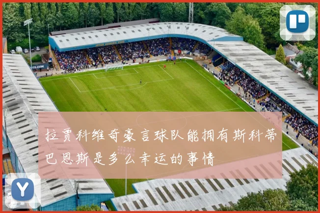 拉贾科维奇豪言球队能拥有斯科蒂巴恩斯是多么幸运的事情