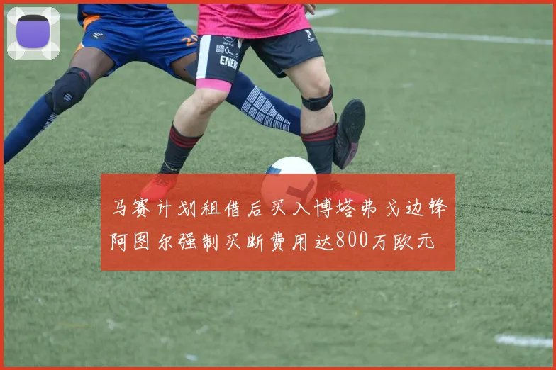马赛计划租借后买入博塔弗戈边锋阿图尔强制买断费用达800万欧元