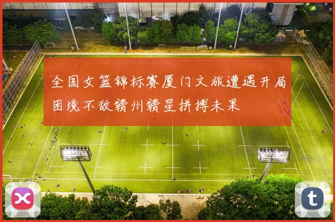 全国女篮锦标赛厦门文旅遭遇开局困境不敌赣州赣星拼搏未果