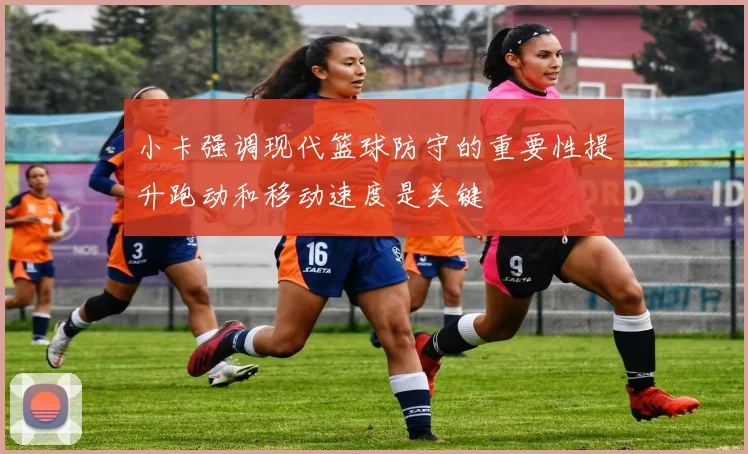 小卡强调现代篮球防守的重要性提升跑动和移动速度是关键