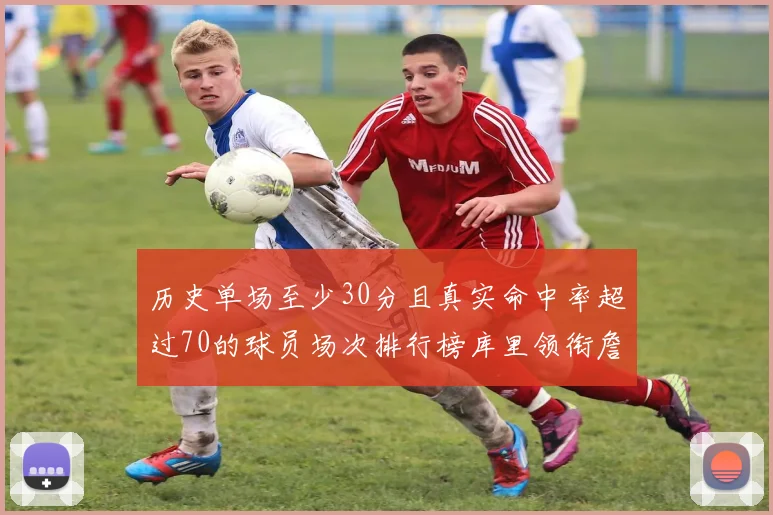 历史单场至少30分且真实命中率超过70的球员场次排行榜库里领衔詹姆斯杜兰特紧随其后