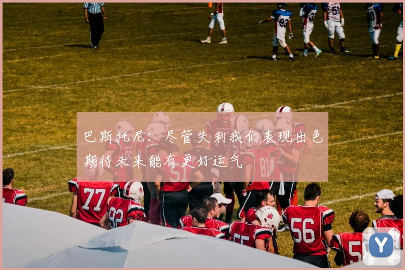 巴斯托尼：尽管失利我们表现出色期待未来能有更好运气