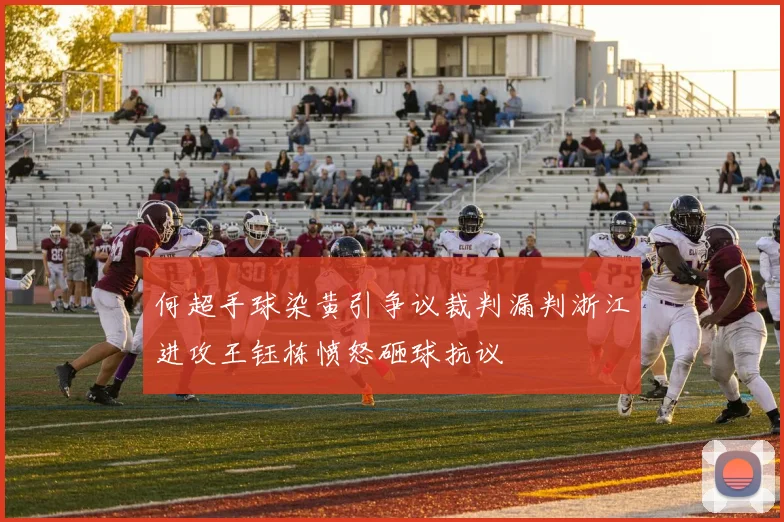 何超手球染黄引争议裁判漏判浙江进攻王钰栋愤怒砸球抗议