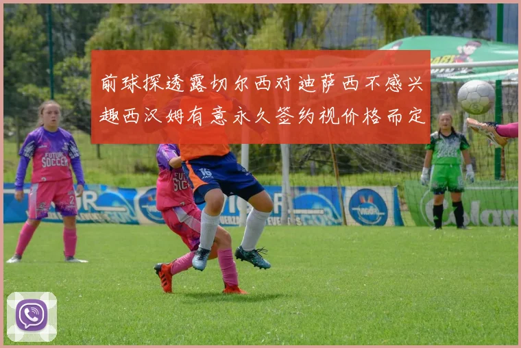 前球探透露切尔西对迪萨西不感兴趣西汉姆有意永久签约视价格而定