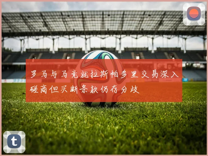 罗马与马竞就拉斯帕多里交易深入磋商但买断条款仍存分歧