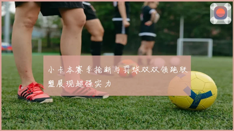 小卡本赛季抢断与罚球双双领跑联盟展现超强实力